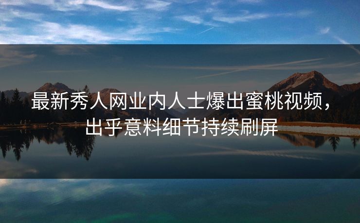 最新秀人网业内人士爆出蜜桃视频，出乎意料细节持续刷屏