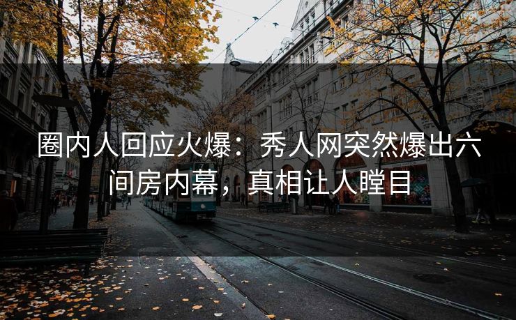 圈内人回应火爆：秀人网突然爆出六间房内幕，真相让人瞠目