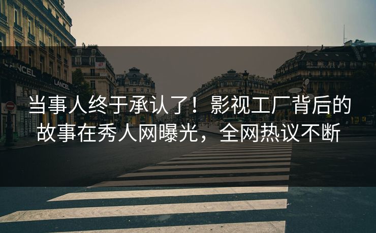 当事人终于承认了！影视工厂背后的故事在秀人网曝光，全网热议不断