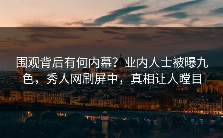 围观背后有何内幕？业内人士被曝九色，秀人网刷屏中，真相让人瞠目