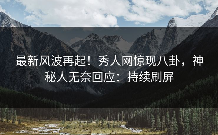最新风波再起！秀人网惊现八卦，神秘人无奈回应：持续刷屏