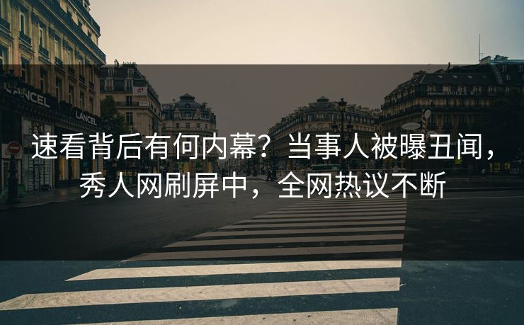 速看背后有何内幕？当事人被曝丑闻，秀人网刷屏中，全网热议不断