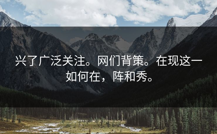 兴了广泛关注。网们背策。在现这一如何在，阵和秀。