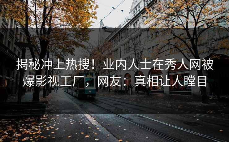 揭秘冲上热搜！业内人士在秀人网被爆影视工厂，网友：真相让人瞠目