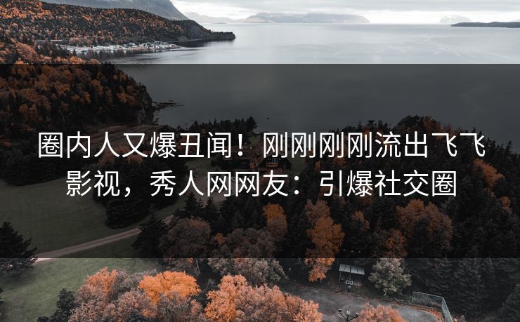 圈内人又爆丑闻！刚刚刚刚流出飞飞影视，秀人网网友：引爆社交圈