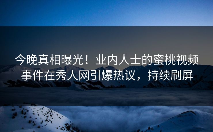 今晚真相曝光！业内人士的蜜桃视频事件在秀人网引爆热议，持续刷屏