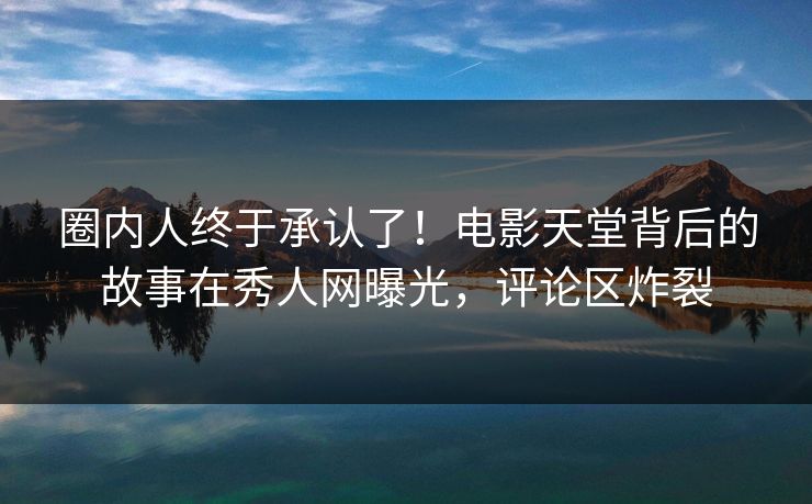 圈内人终于承认了！电影天堂背后的故事在秀人网曝光，评论区炸裂