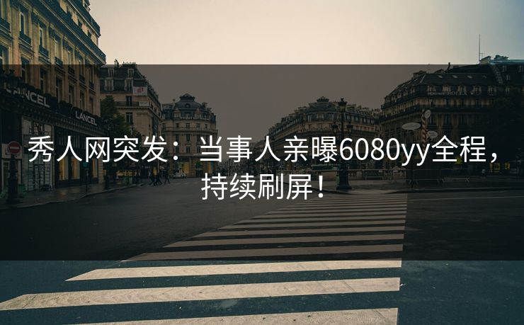 秀人网突发：当事人亲曝6080yy全程，持续刷屏！