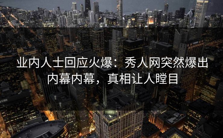 业内人士回应火爆：秀人网突然爆出内幕内幕，真相让人瞠目