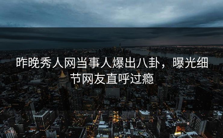 昨晚秀人网当事人爆出八卦，曝光细节网友直呼过瘾