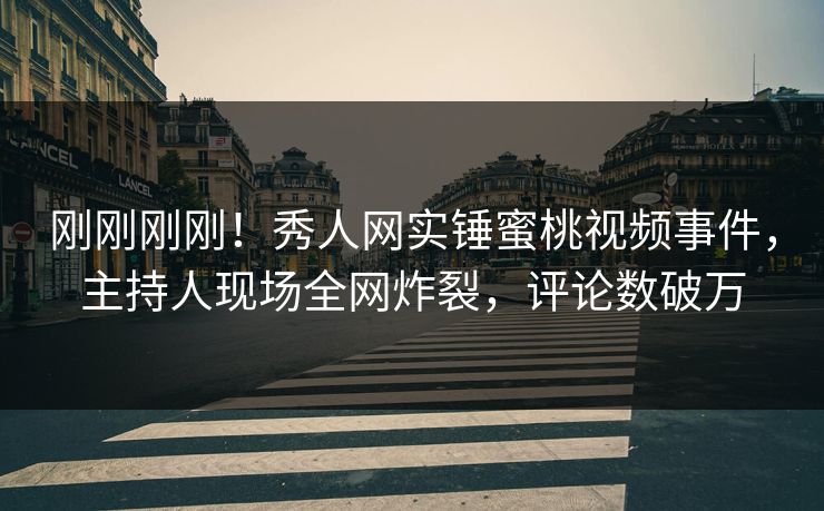 刚刚刚刚！秀人网实锤蜜桃视频事件，主持人现场全网炸裂，评论数破万