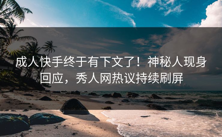 成人快手终于有下文了！神秘人现身回应，秀人网热议持续刷屏
