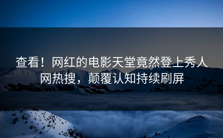 查看！网红的电影天堂竟然登上秀人网热搜，颠覆认知持续刷屏
