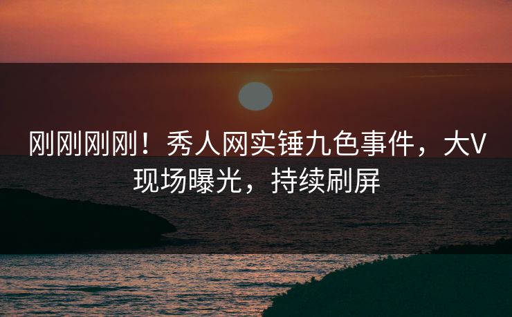 刚刚刚刚！秀人网实锤九色事件，大V现场曝光，持续刷屏