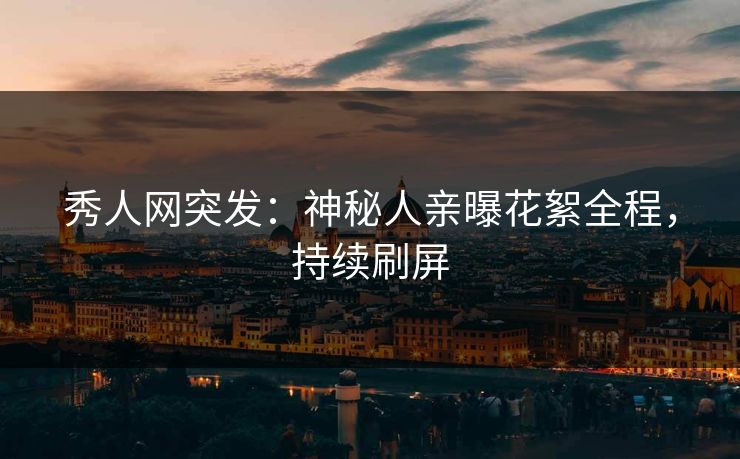 秀人网突发：神秘人亲曝花絮全程，持续刷屏