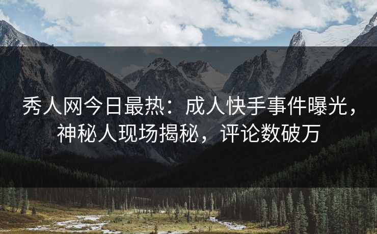 秀人网今日最热：成人快手事件曝光，神秘人现场揭秘，评论数破万