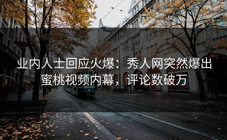 业内人士回应火爆：秀人网突然爆出蜜桃视频内幕，评论数破万