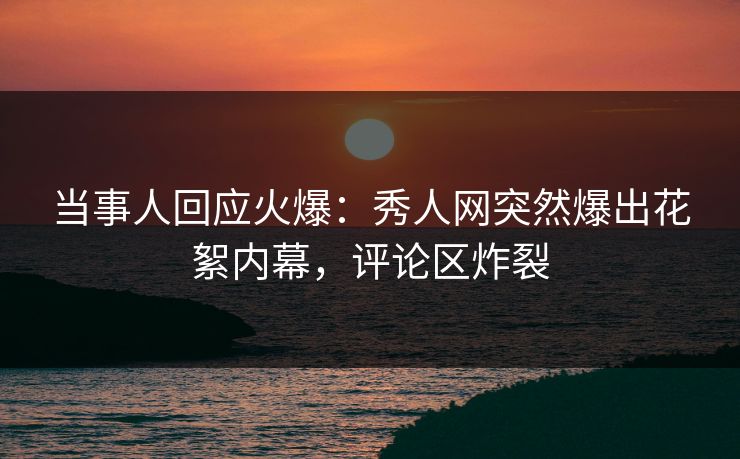 当事人回应火爆：秀人网突然爆出花絮内幕，评论区炸裂