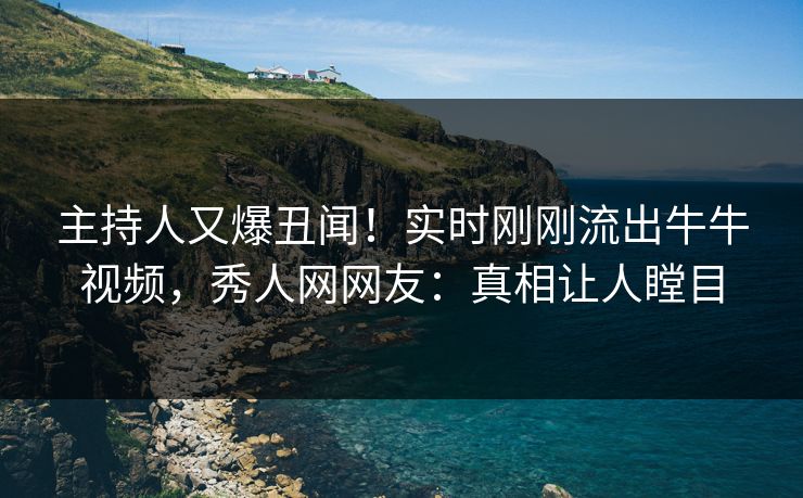 主持人又爆丑闻！实时刚刚流出牛牛视频，秀人网网友：真相让人瞠目