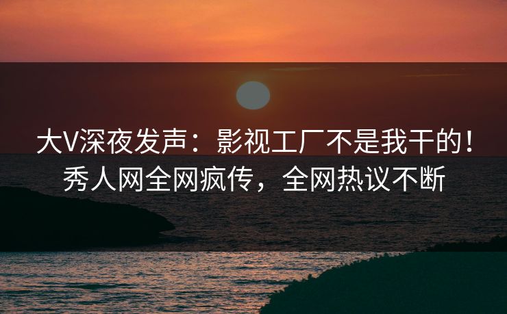 大V深夜发声：影视工厂不是我干的！秀人网全网疯传，全网热议不断