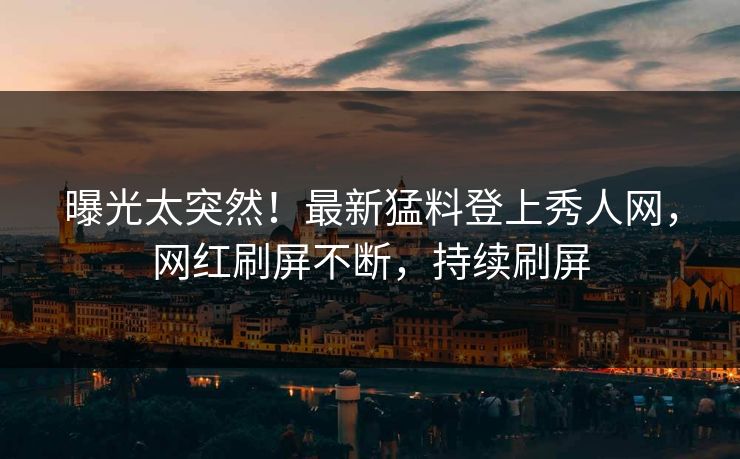 曝光太突然！最新猛料登上秀人网，网红刷屏不断，持续刷屏