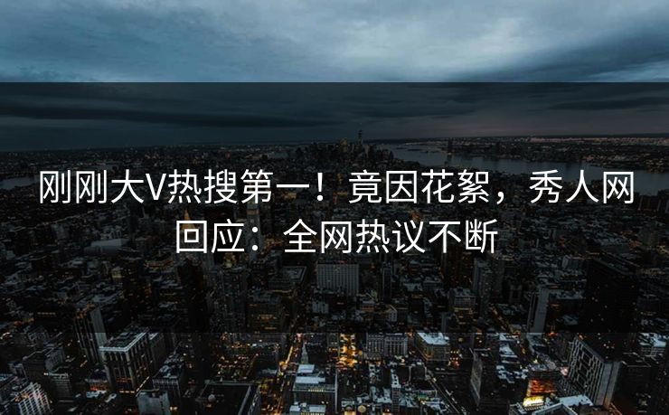 刚刚大V热搜第一！竟因花絮，秀人网回应：全网热议不断
