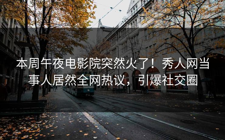 本周午夜电影院突然火了！秀人网当事人居然全网热议，引爆社交圈