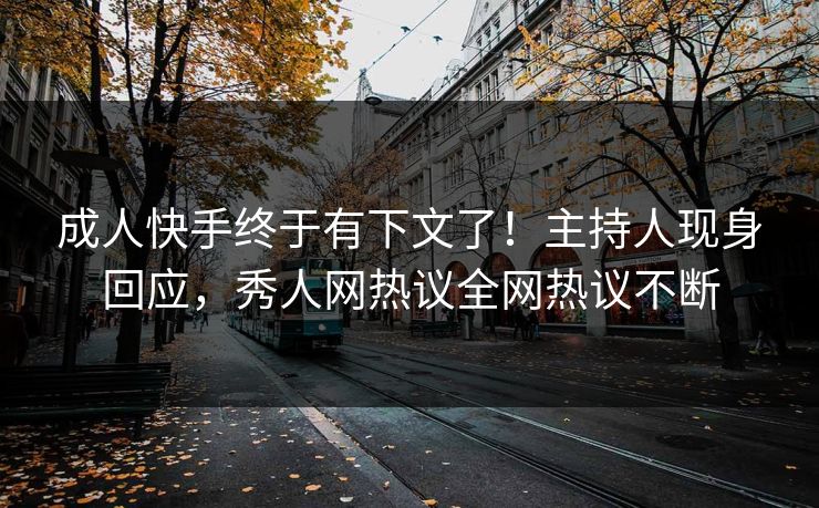 成人快手终于有下文了！主持人现身回应，秀人网热议全网热议不断