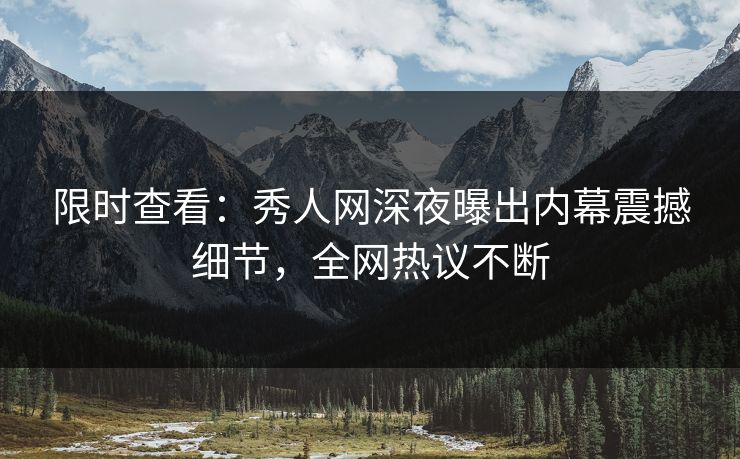 限时查看：秀人网深夜曝出内幕震撼细节，全网热议不断
