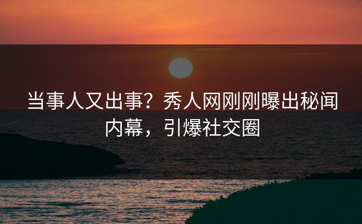 当事人又出事？秀人网刚刚曝出秘闻内幕，引爆社交圈