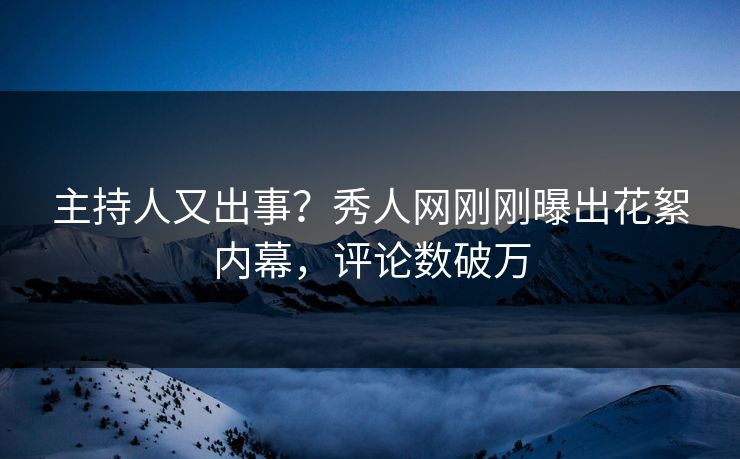 主持人又出事？秀人网刚刚曝出花絮内幕，评论数破万