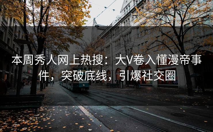本周秀人网上热搜：大V卷入懂漫帝事件，突破底线，引爆社交圈