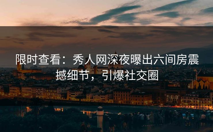 限时查看：秀人网深夜曝出六间房震撼细节，引爆社交圈