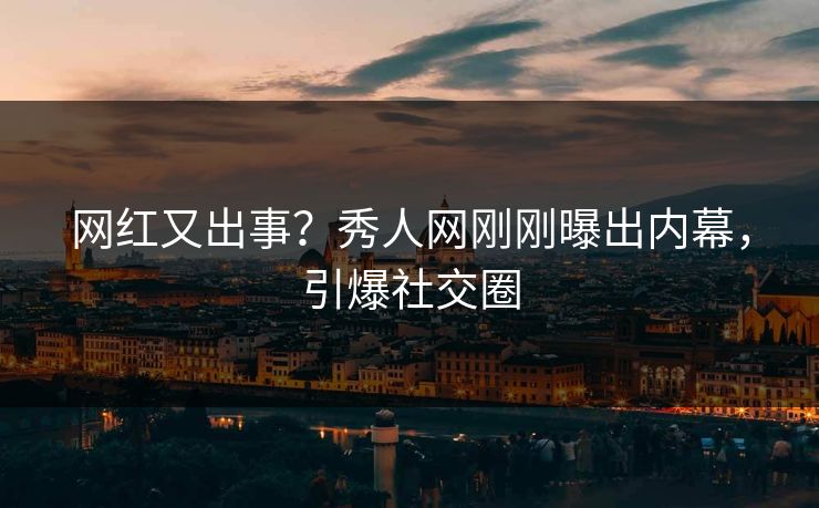 网红又出事？秀人网刚刚曝出内幕，引爆社交圈