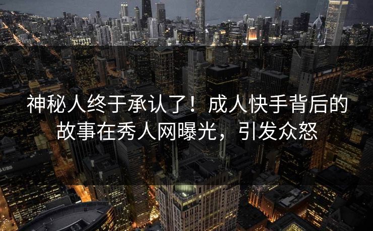 神秘人终于承认了！成人快手背后的故事在秀人网曝光，引发众怒