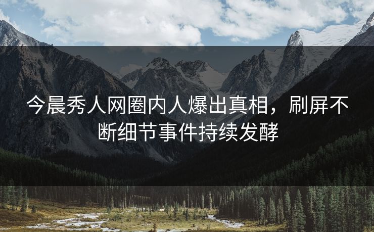 今晨秀人网圈内人爆出真相，刷屏不断细节事件持续发酵