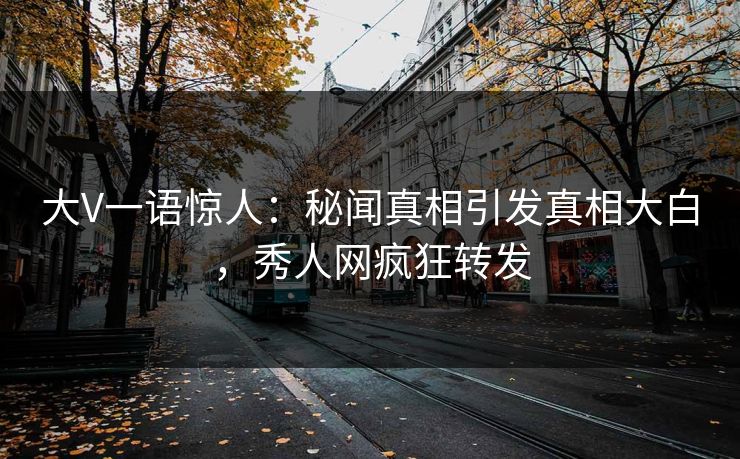 大V一语惊人：秘闻真相引发真相大白，秀人网疯狂转发