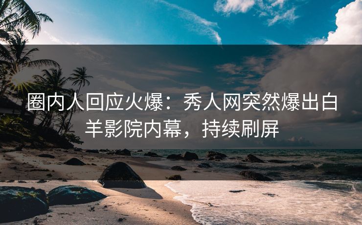 圈内人回应火爆：秀人网突然爆出白羊影院内幕，持续刷屏