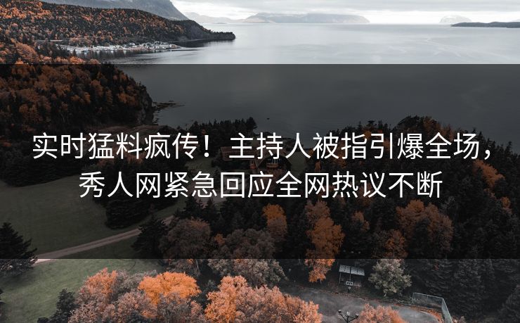 实时猛料疯传！主持人被指引爆全场，秀人网紧急回应全网热议不断