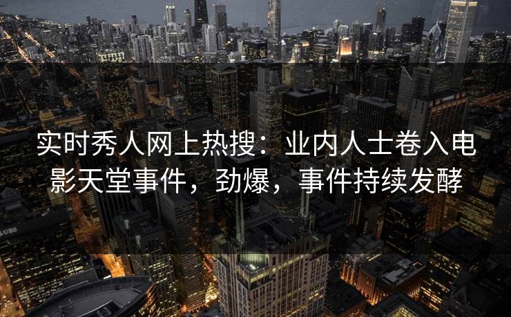 实时秀人网上热搜：业内人士卷入电影天堂事件，劲爆，事件持续发酵