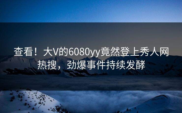 查看！大V的6080yy竟然登上秀人网热搜，劲爆事件持续发酵