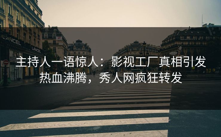 主持人一语惊人：影视工厂真相引发热血沸腾，秀人网疯狂转发