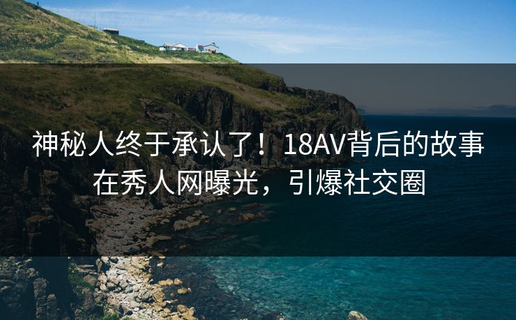神秘人终于承认了！18AV背后的故事在秀人网曝光，引爆社交圈