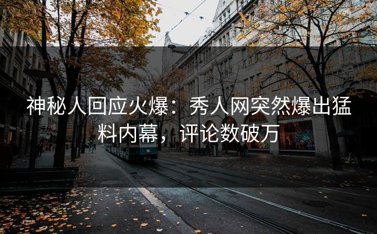 神秘人回应火爆：秀人网突然爆出猛料内幕，评论数破万