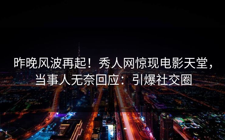 昨晚风波再起！秀人网惊现电影天堂，当事人无奈回应：引爆社交圈
