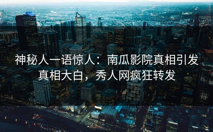 神秘人一语惊人：南瓜影院真相引发真相大白，秀人网疯狂转发