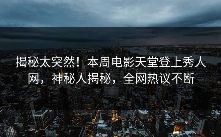 揭秘太突然！本周电影天堂登上秀人网，神秘人揭秘，全网热议不断