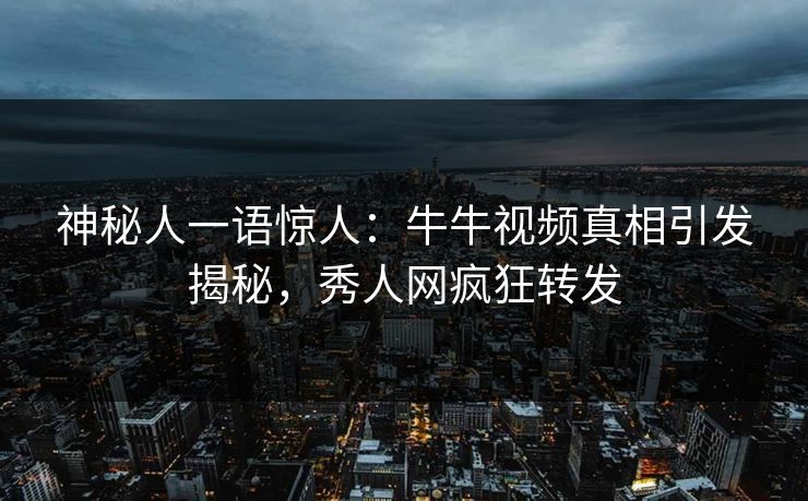 神秘人一语惊人：牛牛视频真相引发揭秘，秀人网疯狂转发
