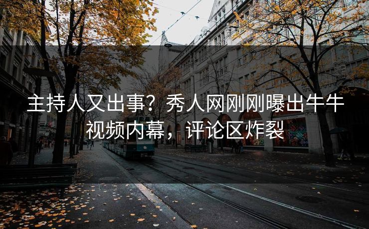 主持人又出事？秀人网刚刚曝出牛牛视频内幕，评论区炸裂