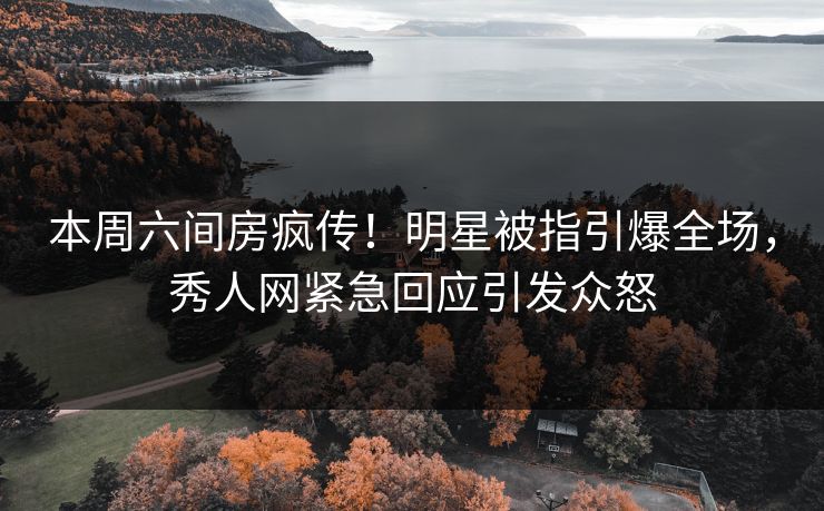 本周六间房疯传！明星被指引爆全场，秀人网紧急回应引发众怒